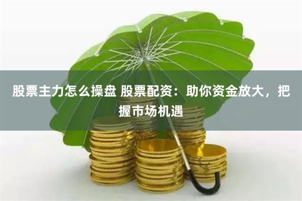 股票主力怎么操盘 股票配资：助你资金放大，把握市场机遇