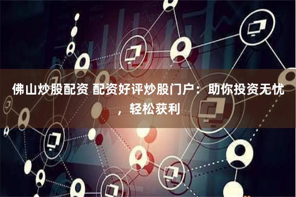 佛山炒股配资 配资好评炒股门户：助你投资无忧，轻松获利