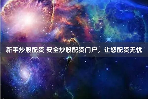 新手炒股配资 安全炒股配资门户，让您配资无忧