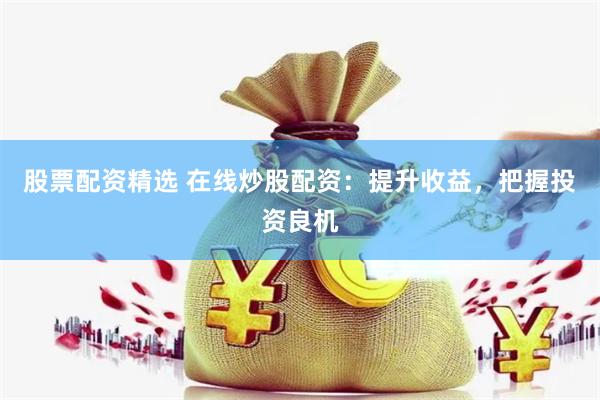 股票配资精选 在线炒股配资：提升收益，把握投资良机