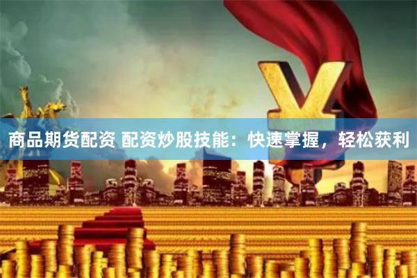 商品期货配资 配资炒股技能：快速掌握，轻松获利