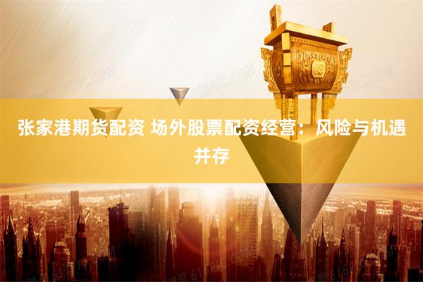 张家港期货配资 场外股票配资经营：风险与机遇并存