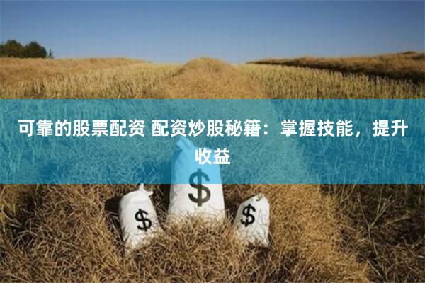 可靠的股票配资 配资炒股秘籍：掌握技能，提升收益