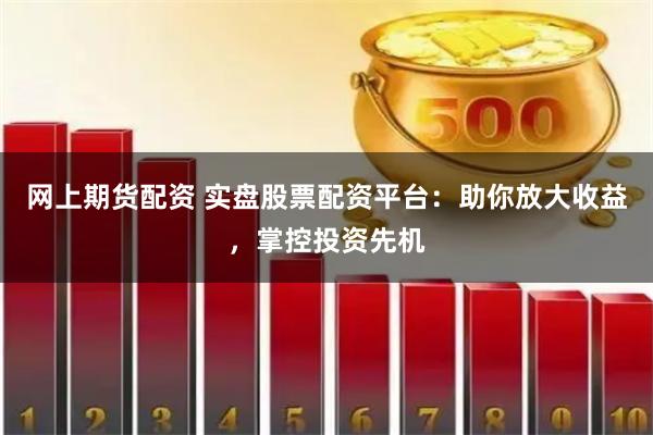 网上期货配资 实盘股票配资平台：助你放大收益，掌控投资先机