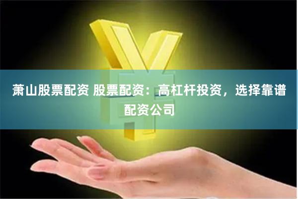 萧山股票配资 股票配资：高杠杆投资，选择靠谱配资公司