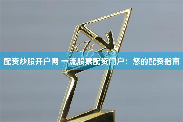 配资炒股开户网 一流股票配资门户：您的配资指南