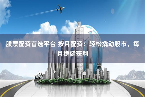 股票配资首选平台 按月配资：轻松撬动股市，每月稳健获利