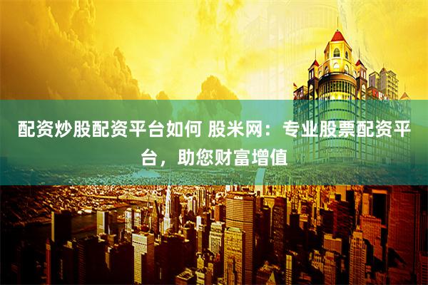 配资炒股配资平台如何 股米网：专业股票配资平台，助您财富增值