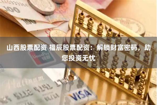山西股票配资 福辰股票配资：解锁财富密码，助您投资无忧