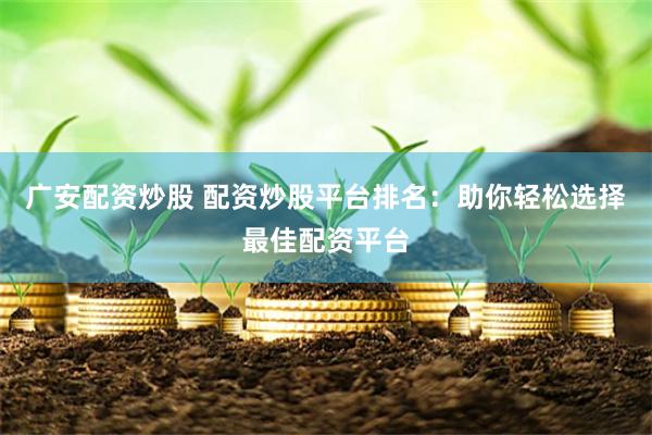 广安配资炒股 配资炒股平台排名：助你轻松选择最佳配资平台