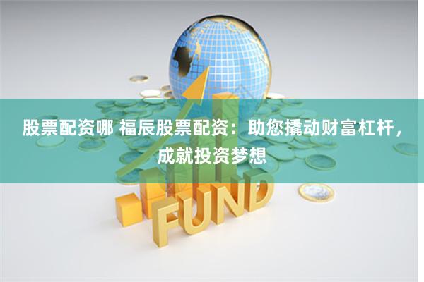 股票配资哪 福辰股票配资：助您撬动财富杠杆，成就投资梦想