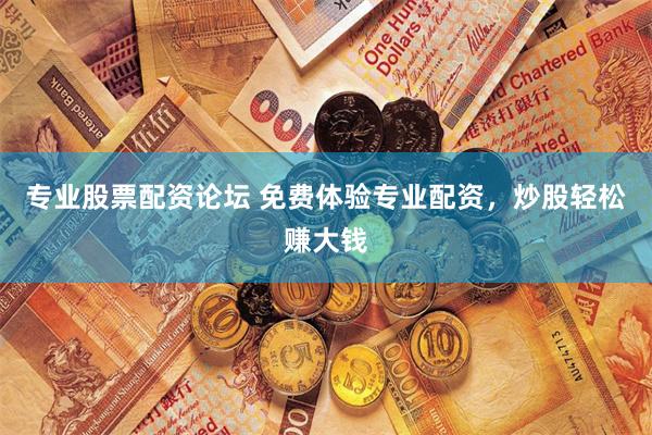 专业股票配资论坛 免费体验专业配资，炒股轻松赚大钱
