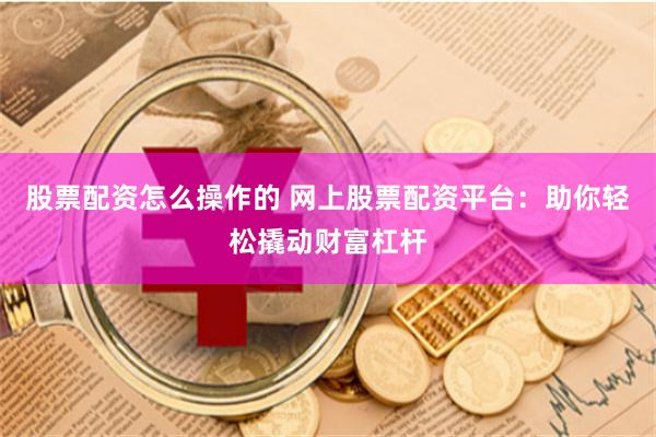 股票配资怎么操作的 网上股票配资平台：助你轻松撬动财富杠杆