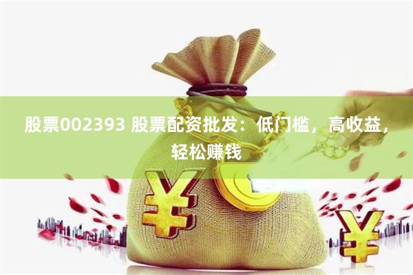 股票002393 股票配资批发：低门槛，高收益，轻松赚钱