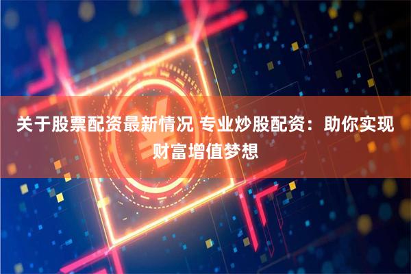 关于股票配资最新情况 专业炒股配资：助你实现财富增值梦想