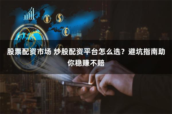 股票配资市场 炒股配资平台怎么选？避坑指南助你稳赚不赔