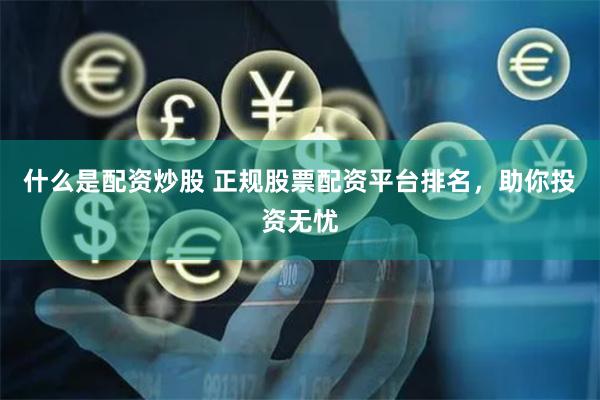 什么是配资炒股 正规股票配资平台排名，助你投资无忧