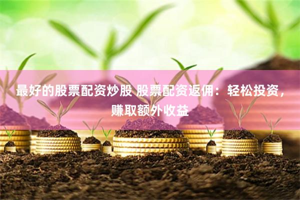 最好的股票配资炒股 股票配资返佣：轻松投资，赚取额外收益