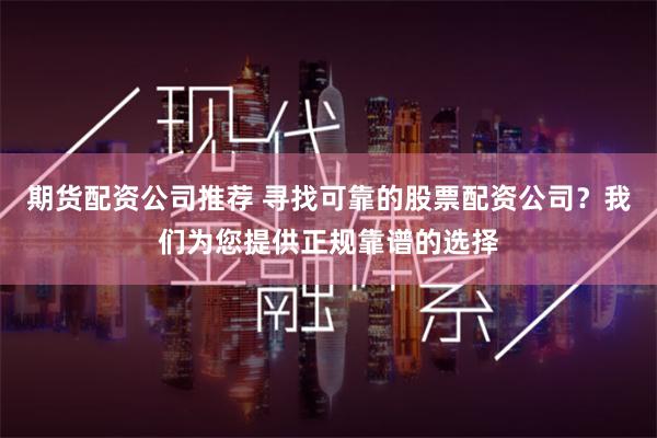 期货配资公司推荐 寻找可靠的股票配资公司？我们为您提供正规靠谱的选择
