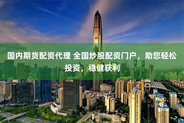 国内期货配资代理 全国炒股配资门户，助您轻松投资，稳健获利