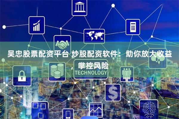 吴忠股票配资平台 炒股配资软件：助你放大收益，掌控风险