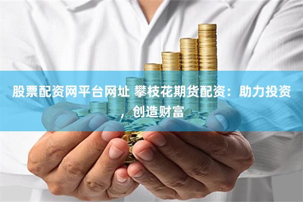 股票配资网平台网址 攀枝花期货配资：助力投资，创造财富