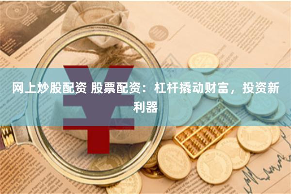 网上炒股配资 股票配资：杠杆撬动财富，投资新利器