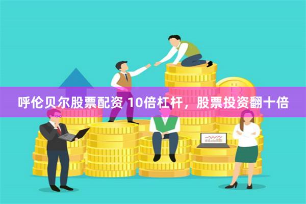 呼伦贝尔股票配资 10倍杠杆，股票投资翻十倍