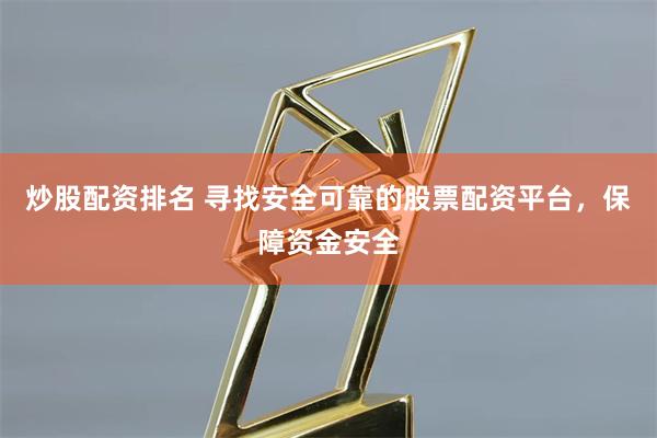 炒股配资排名 寻找安全可靠的股票配资平台，保障资金安全