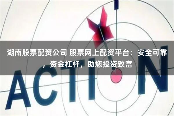 湖南股票配资公司 股票网上配资平台：安全可靠，资金杠杆，助您投资致富