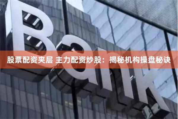 股票配资夹层 主力配资炒股：揭秘机构操盘秘诀
