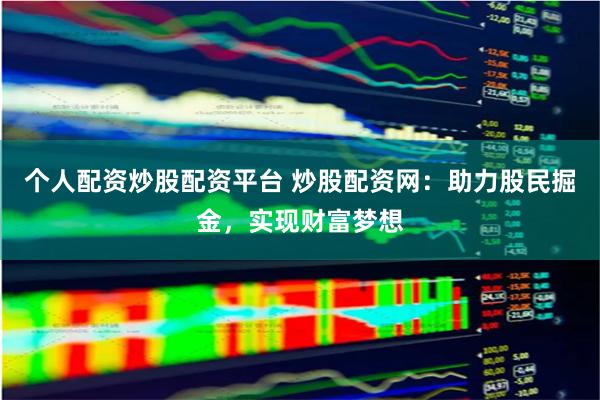 个人配资炒股配资平台 炒股配资网：助力股民掘金，实现财富梦想