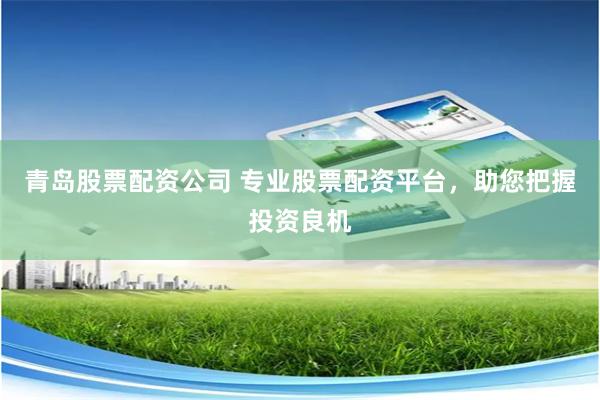 青岛股票配资公司 专业股票配资平台，助您把握投资良机