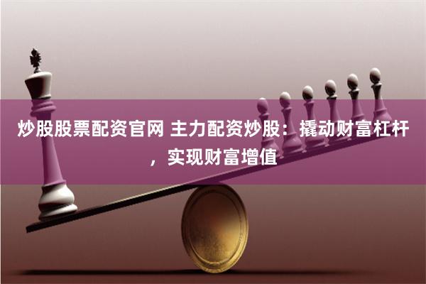 炒股股票配资官网 主力配资炒股：撬动财富杠杆，实现财富增值