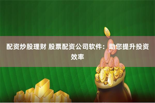 配资炒股理财 股票配资公司软件：助您提升投资效率