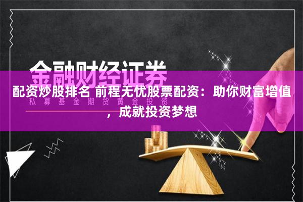 配资炒股排名 前程无忧股票配资：助你财富增值，成就投资梦想