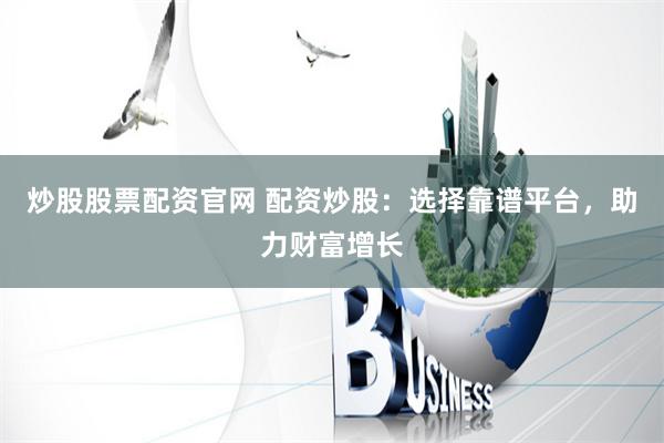 炒股股票配资官网 配资炒股：选择靠谱平台，助力财富增长