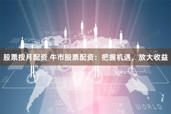 股票按月配资 牛市股票配资：把握机遇，放大收益