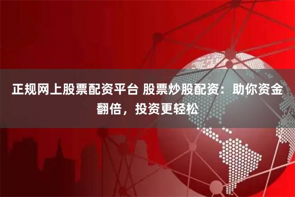 正规网上股票配资平台 股票炒股配资：助你资金翻倍，投资更轻松