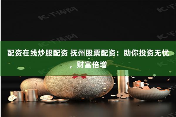 配资在线炒股配资 抚州股票配资：助你投资无忧，财富倍增