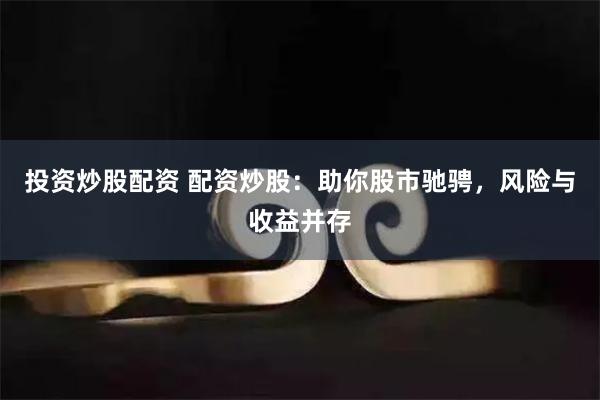 投资炒股配资 配资炒股：助你股市驰骋，风险与收益并存