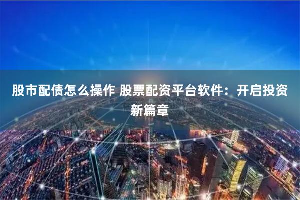 股市配债怎么操作 股票配资平台软件：开启投资新篇章
