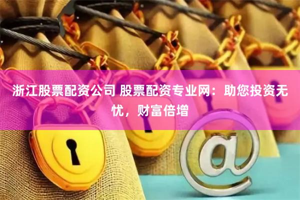 浙江股票配资公司 股票配资专业网：助您投资无忧，财富倍增