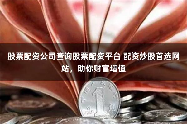 股票配资公司查询股票配资平台 配资炒股首选网站，助你财富增值