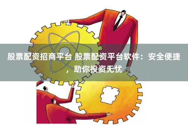 股票配资招商平台 股票配资平台软件：安全便捷，助你投资无忧