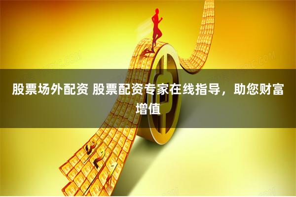 股票场外配资 股票配资专家在线指导，助您财富增值