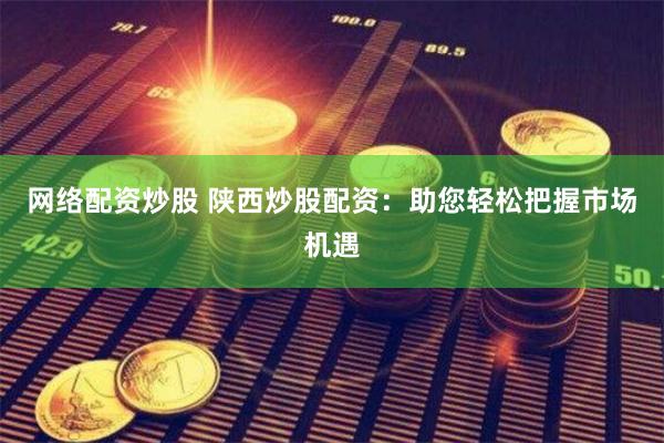 网络配资炒股 陕西炒股配资：助您轻松把握市场机遇