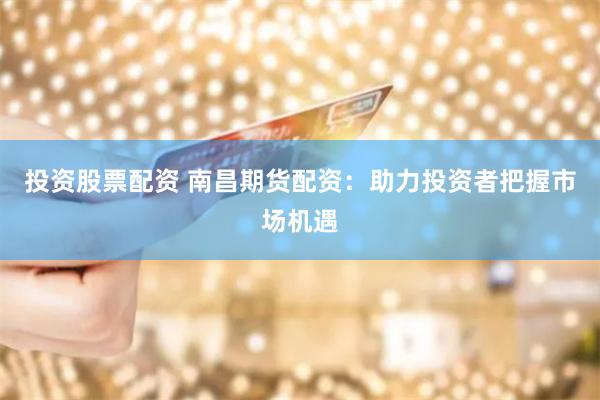 投资股票配资 南昌期货配资：助力投资者把握市场机遇