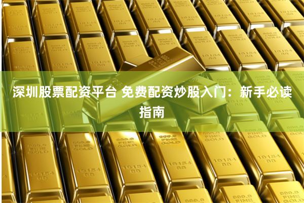深圳股票配资平台 免费配资炒股入门：新手必读指南