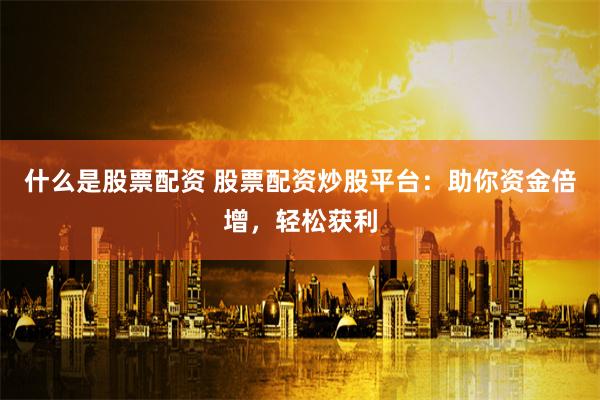 什么是股票配资 股票配资炒股平台：助你资金倍增，轻松获利